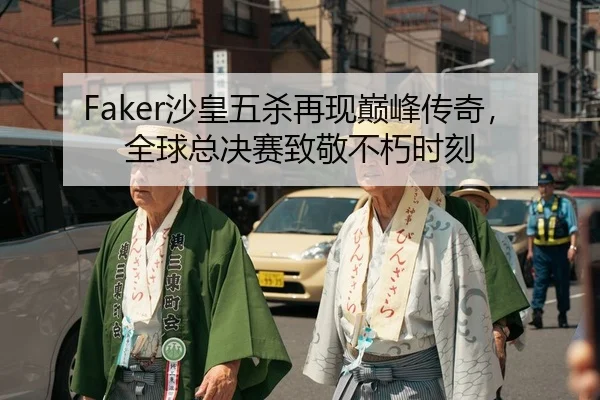 Faker沙皇五杀再现巅峰传奇，全球总决赛致敬不朽时刻